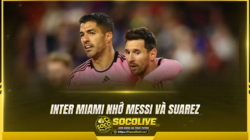 Inter Miami nhớ Messi và Suarez Inter Miami nhớ Messi và Suarez