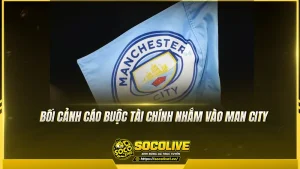 Bối cảnh cáo buộc tài chính nhắm vào Man City